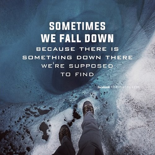 Sometimes we fall down because there is something down there we're supposed to find.
