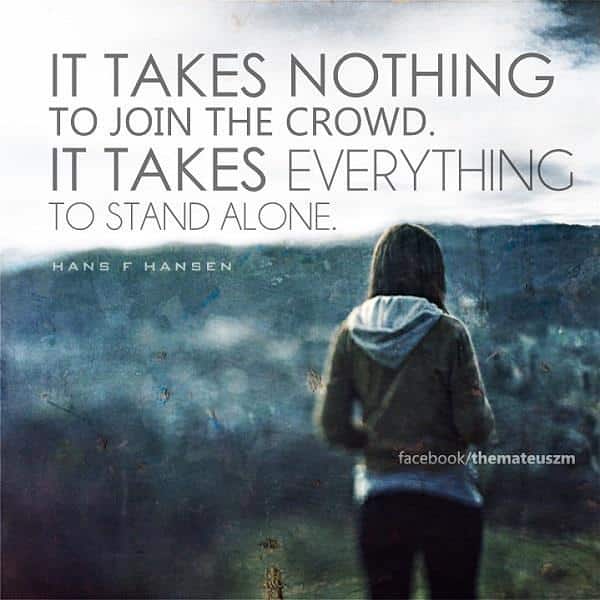 It takes nothing to join the crowd. It takes everything to stand alone.