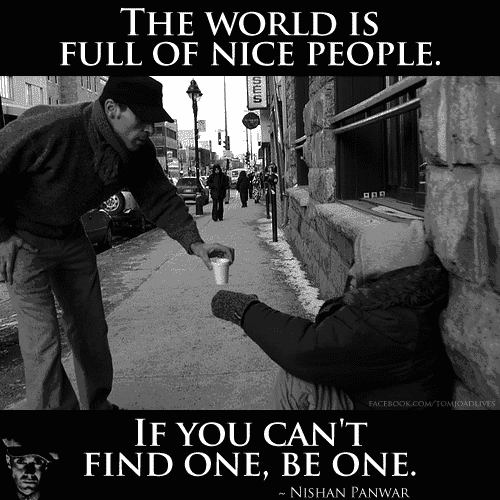 The world is full of nice people, if you can't find one, be one.