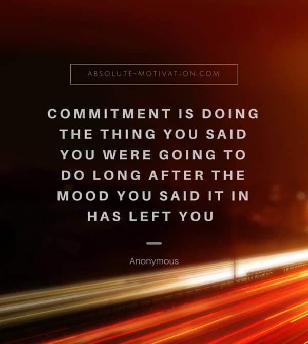 Commitment is doing the thing you said you were going to do long after the mood you said it in has left you.