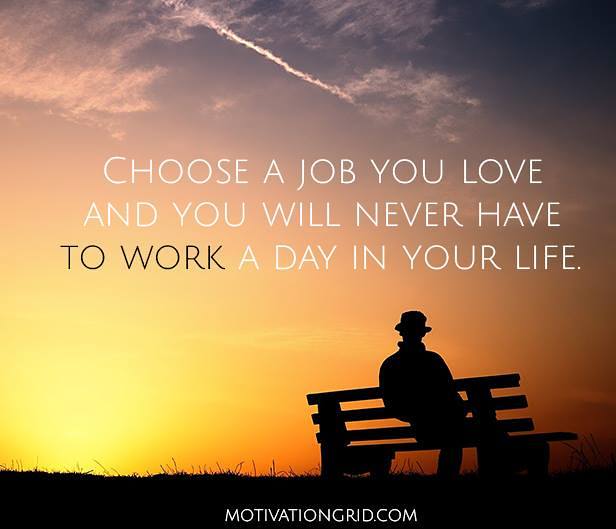 Choose a job you love and you will never have to work a day in your life.