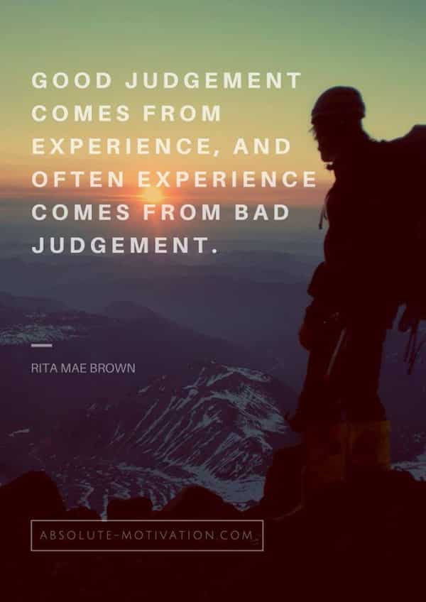 Good judgement comes from experience, and often experience comes from bad judgement.