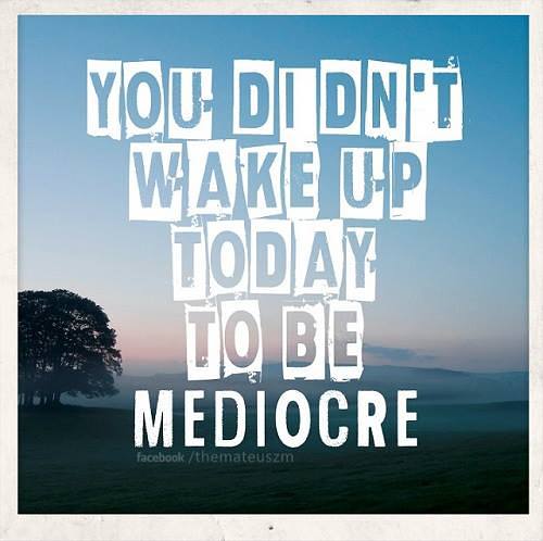You didn't wake up today to be mediocre.