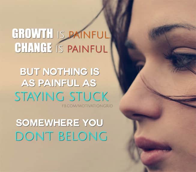 Growth is painful, change is painful, but nothing is as painful as staying stuck somewhere you don't belong.